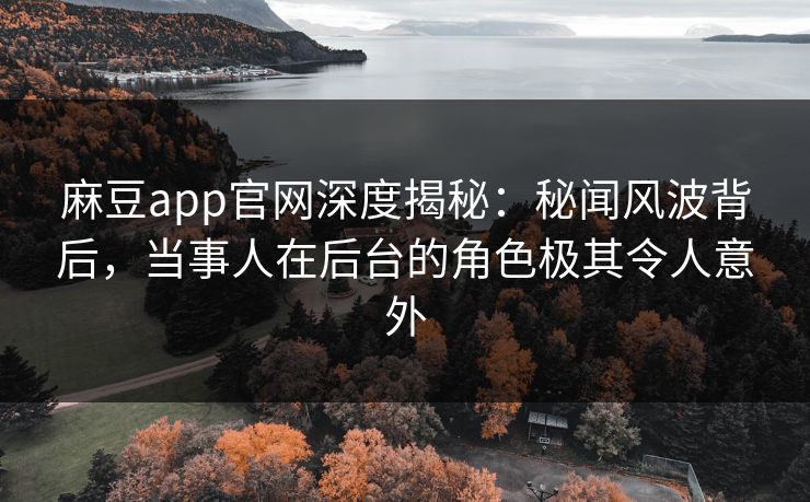 麻豆app官网深度揭秘：秘闻风波背后，当事人在后台的角色极其令人意外