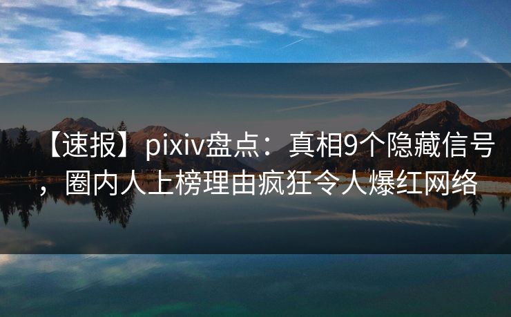 【速报】pixiv盘点：真相9个隐藏信号，圈内人上榜理由疯狂令人爆红网络