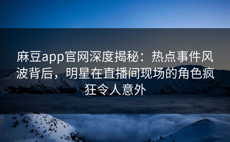 麻豆app官网深度揭秘：热点事件风波背后，明星在直播间现场的角色疯狂令人意外