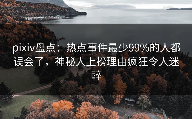 pixiv盘点：热点事件最少99%的人都误会了，神秘人上榜理由疯狂令人迷醉