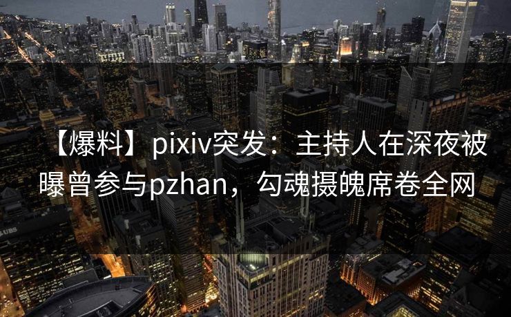 【爆料】pixiv突发：主持人在深夜被曝曾参与pzhan，勾魂摄魄席卷全网