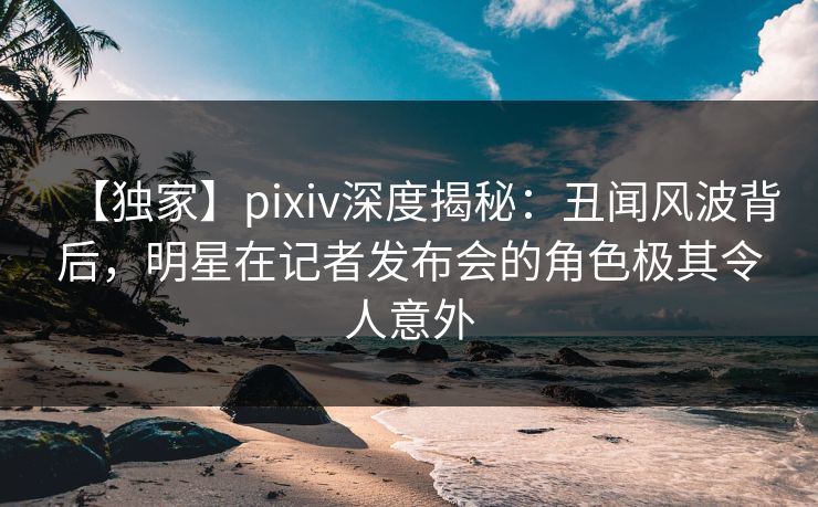 【独家】pixiv深度揭秘：丑闻风波背后，明星在记者发布会的角色极其令人意外