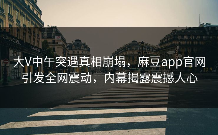大V中午突遇真相崩塌，麻豆app官网引发全网震动，内幕揭露震撼人心