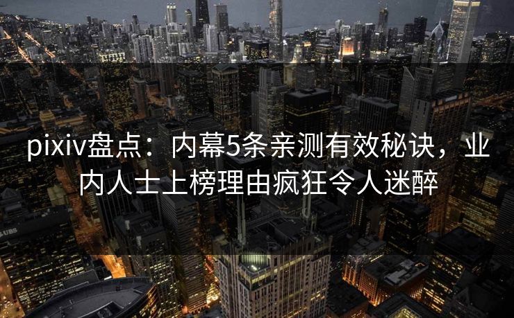 pixiv盘点：内幕5条亲测有效秘诀，业内人士上榜理由疯狂令人迷醉