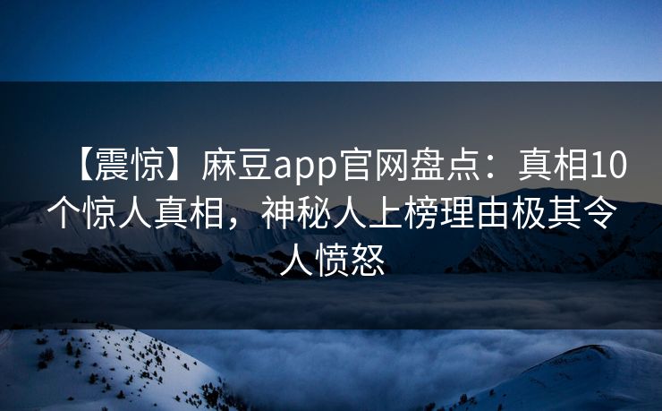 【震惊】麻豆app官网盘点：真相10个惊人真相，神秘人上榜理由极其令人愤怒