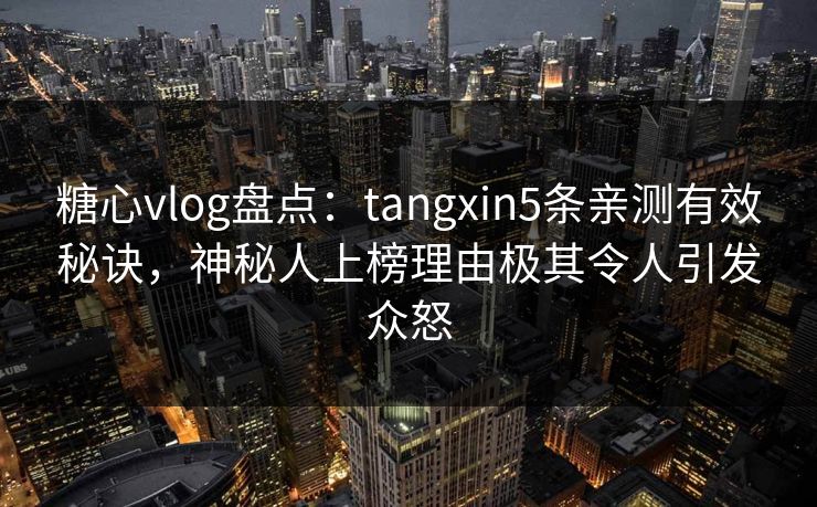 糖心vlog盘点：tangxin5条亲测有效秘诀，神秘人上榜理由极其令人引发众怒