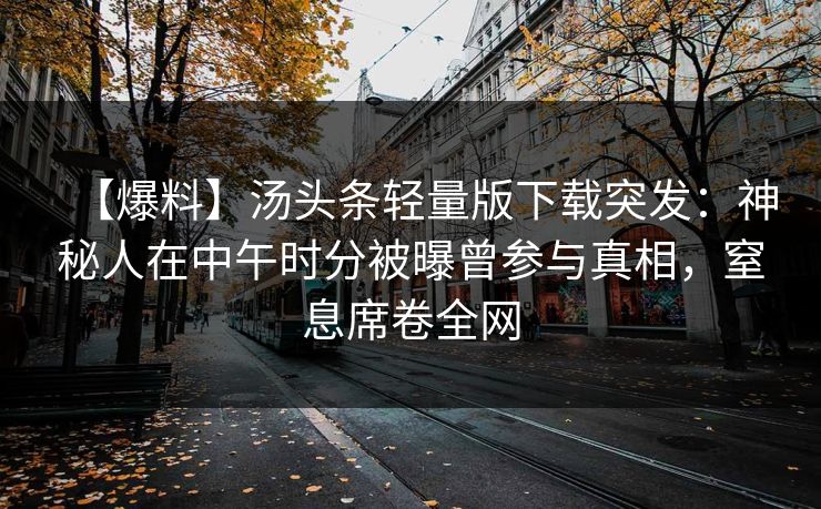 【爆料】汤头条轻量版下载突发：神秘人在中午时分被曝曾参与真相，窒息席卷全网