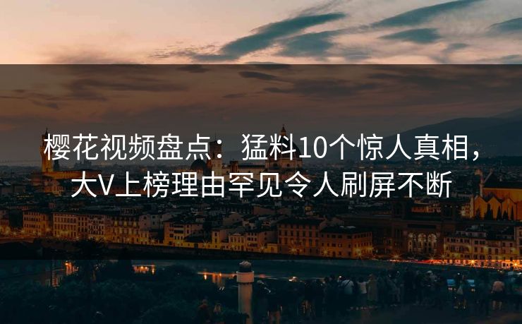 樱花视频盘点：猛料10个惊人真相，大V上榜理由罕见令人刷屏不断