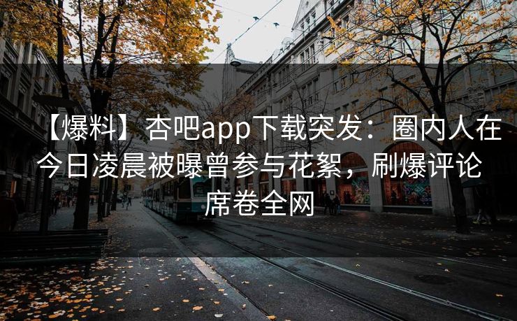 【爆料】杏吧app下载突发：圈内人在今日凌晨被曝曾参与花絮，刷爆评论席卷全网
