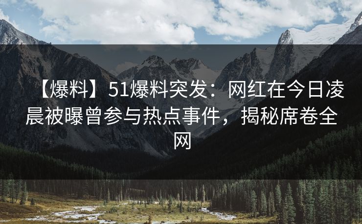 【爆料】51爆料突发：网红在今日凌晨被曝曾参与热点事件，揭秘席卷全网