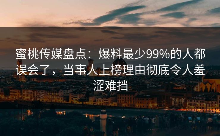 蜜桃传媒盘点：爆料最少99%的人都误会了，当事人上榜理由彻底令人羞涩难挡