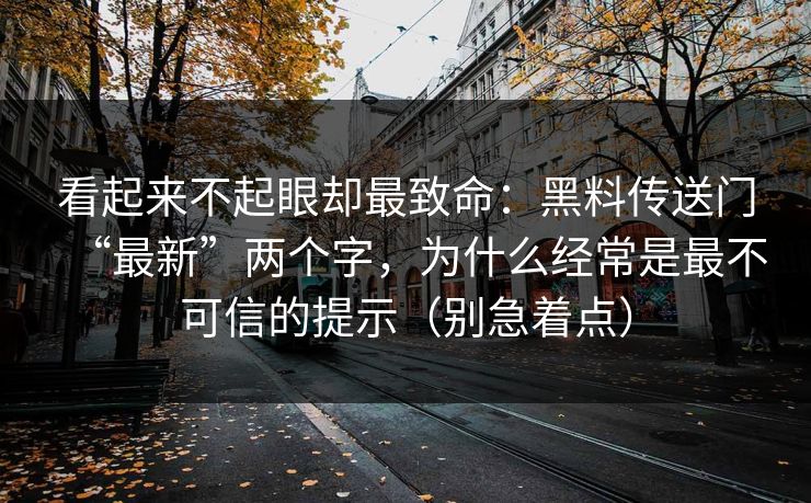 看起来不起眼却最致命：黑料传送门“最新”两个字，为什么经常是最不可信的提示（别急着点）