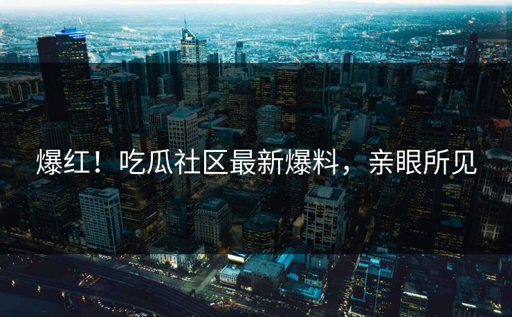 爆红！吃瓜社区最新爆料，亲眼所见