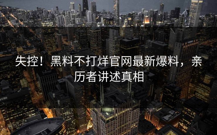 失控！黑料不打烊官网最新爆料，亲历者讲述真相