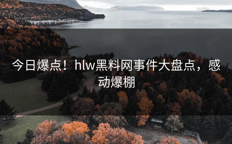 今日爆点！hlw黑料网事件大盘点，感动爆棚