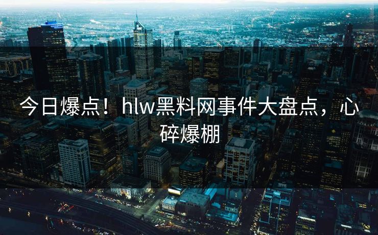 今日爆点！hlw黑料网事件大盘点，心碎爆棚