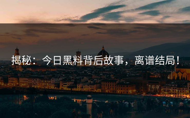 揭秘：今日黑料背后故事，离谱结局！