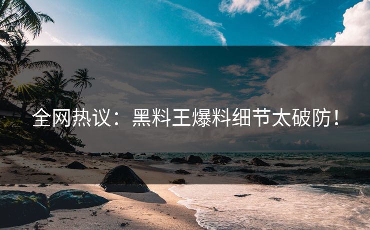 全网热议：黑料王爆料细节太破防！