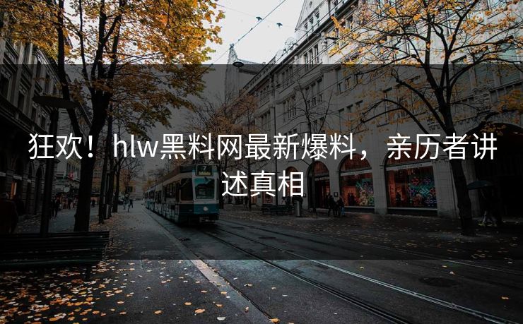 狂欢！hlw黑料网最新爆料，亲历者讲述真相