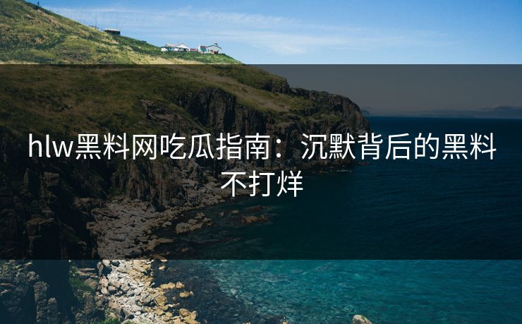 hlw黑料网吃瓜指南：沉默背后的黑料不打烊