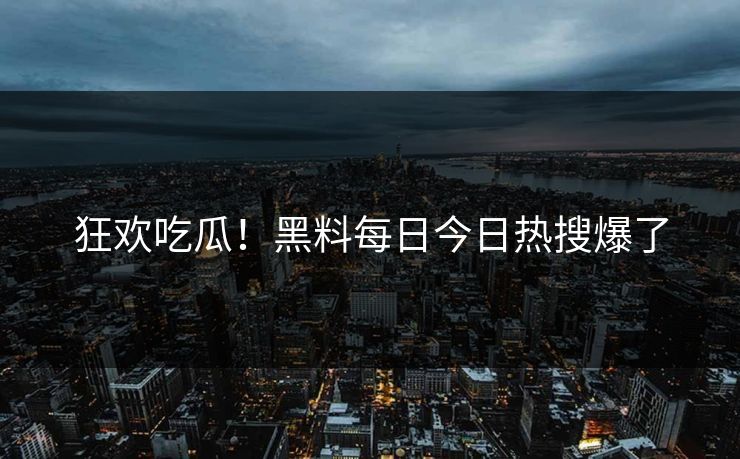狂欢吃瓜！黑料每日今日热搜爆了