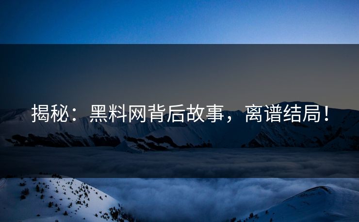 揭秘：黑料网背后故事，离谱结局！