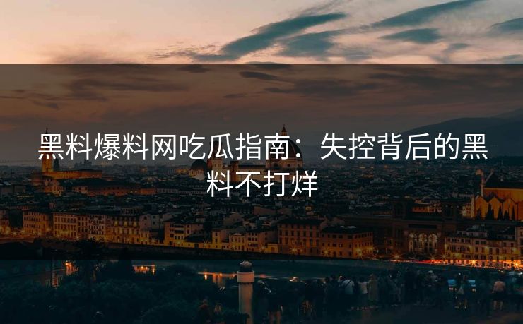黑料爆料网吃瓜指南：失控背后的黑料不打烊