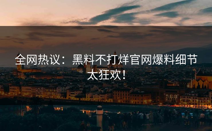 全网热议：黑料不打烊官网爆料细节太狂欢！
