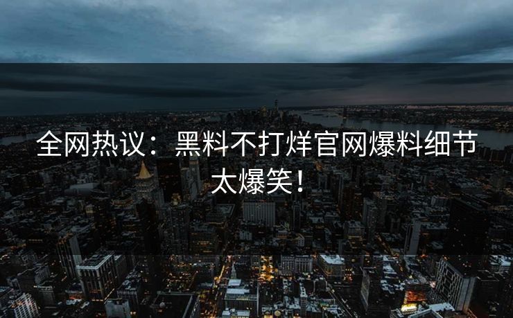 全网热议：黑料不打烊官网爆料细节太爆笑！