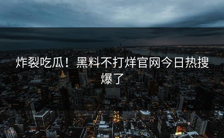 炸裂吃瓜！黑料不打烊官网今日热搜爆了