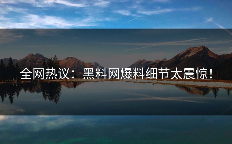 全网热议：黑料网爆料细节太震惊！