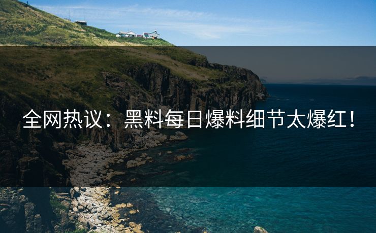 全网热议：黑料每日爆料细节太爆红！