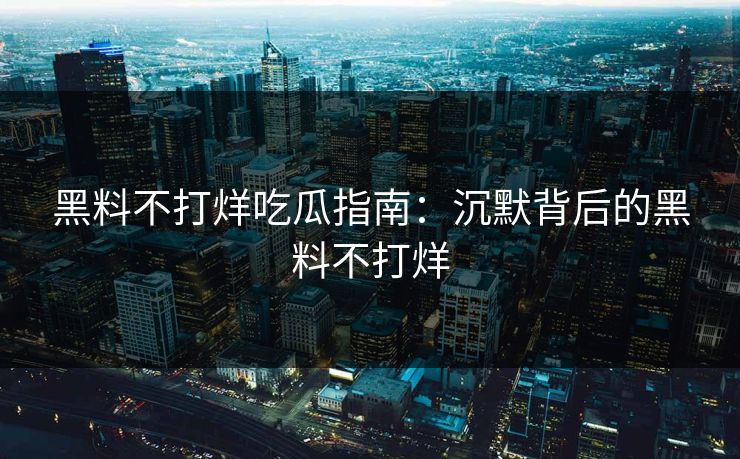黑料不打烊吃瓜指南：沉默背后的黑料不打烊