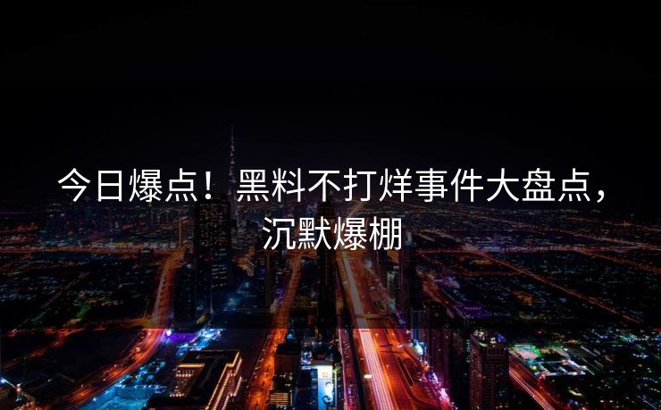 今日爆点！黑料不打烊事件大盘点，沉默爆棚