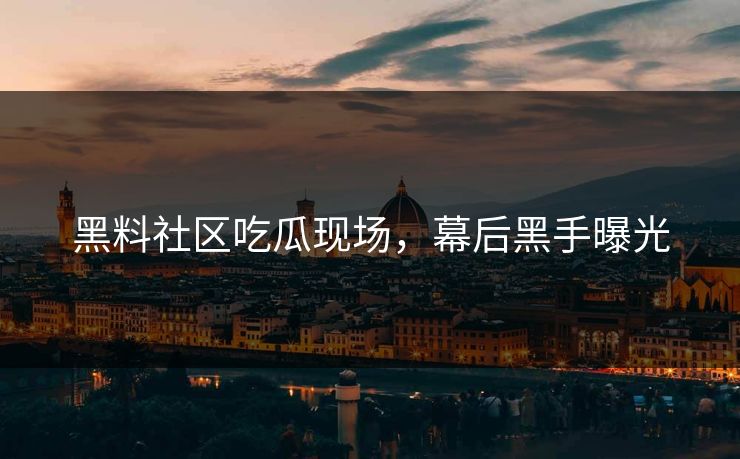 黑料社区吃瓜现场，幕后黑手曝光