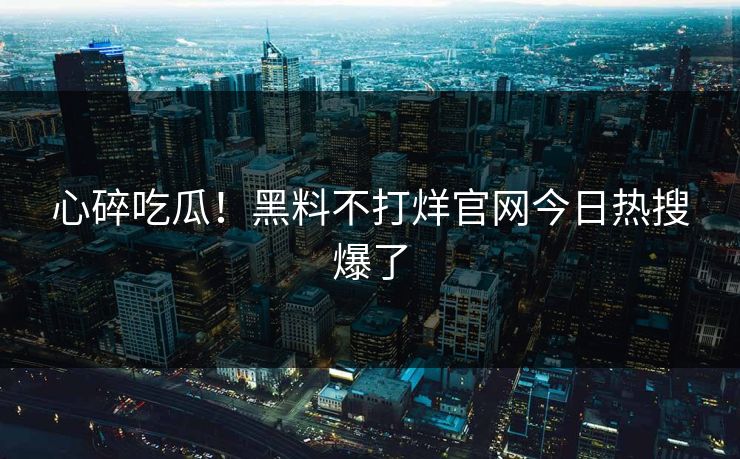 心碎吃瓜！黑料不打烊官网今日热搜爆了