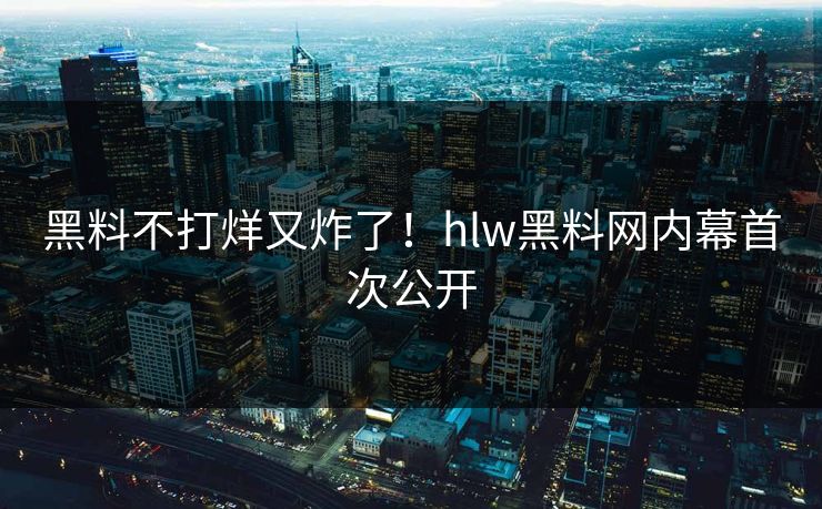 黑料不打烊又炸了！hlw黑料网内幕首次公开