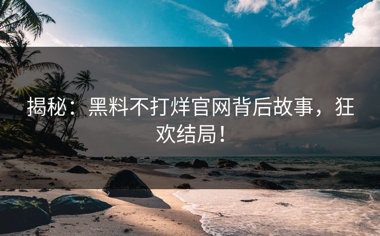 揭秘：黑料不打烊官网背后故事，狂欢结局！