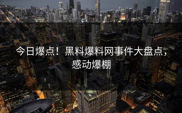 今日爆点！黑料爆料网事件大盘点，感动爆棚