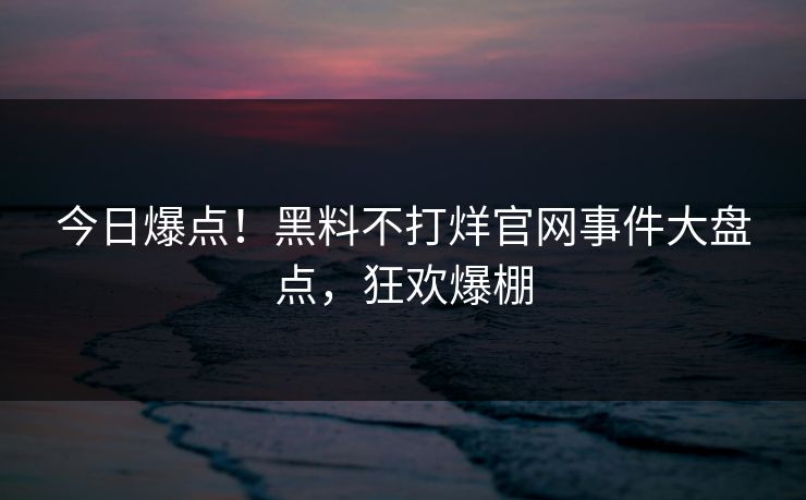 今日爆点！黑料不打烊官网事件大盘点，狂欢爆棚