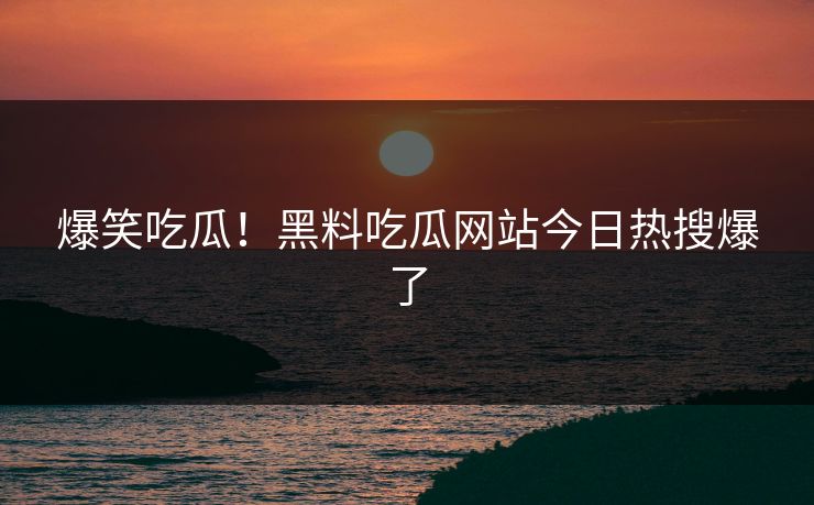 爆笑吃瓜！黑料吃瓜网站今日热搜爆了