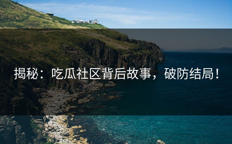 揭秘：吃瓜社区背后故事，破防结局！