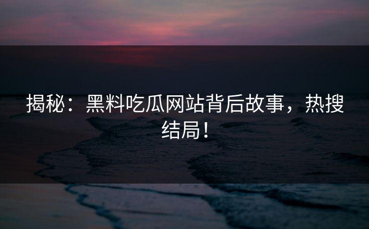 揭秘：黑料吃瓜网站背后故事，热搜结局！
