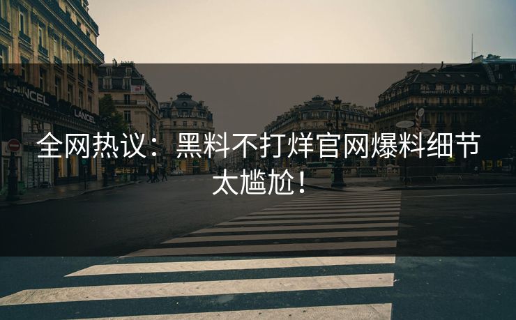 全网热议：黑料不打烊官网爆料细节太尴尬！
