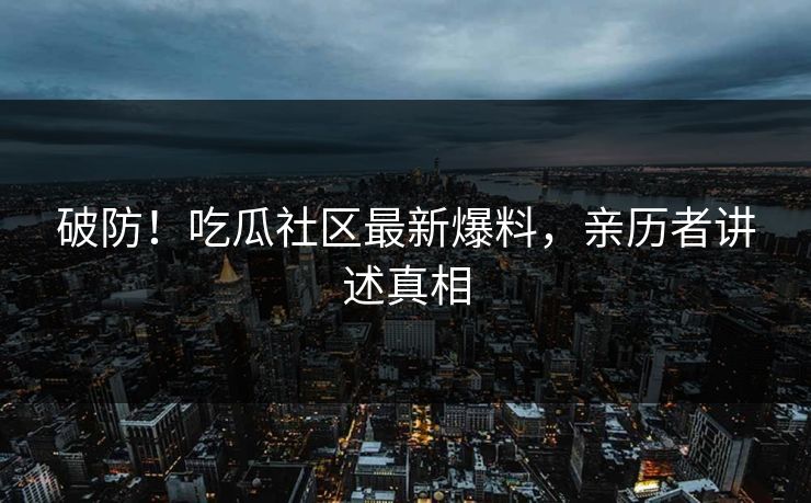 破防！吃瓜社区最新爆料，亲历者讲述真相