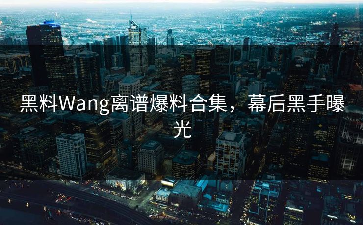 黑料Wang离谱爆料合集，幕后黑手曝光