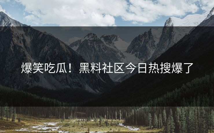 爆笑吃瓜！黑料社区今日热搜爆了