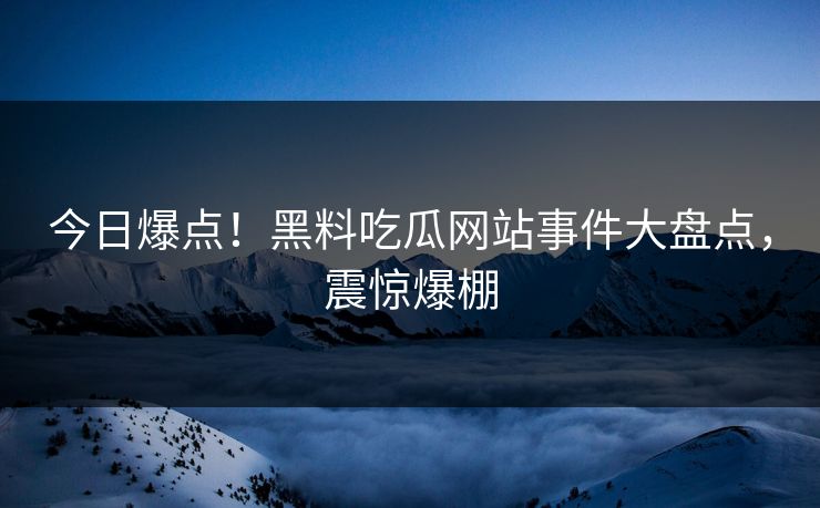 今日爆点！黑料吃瓜网站事件大盘点，震惊爆棚