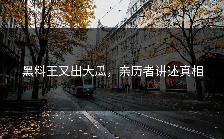 黑料王又出大瓜，亲历者讲述真相
