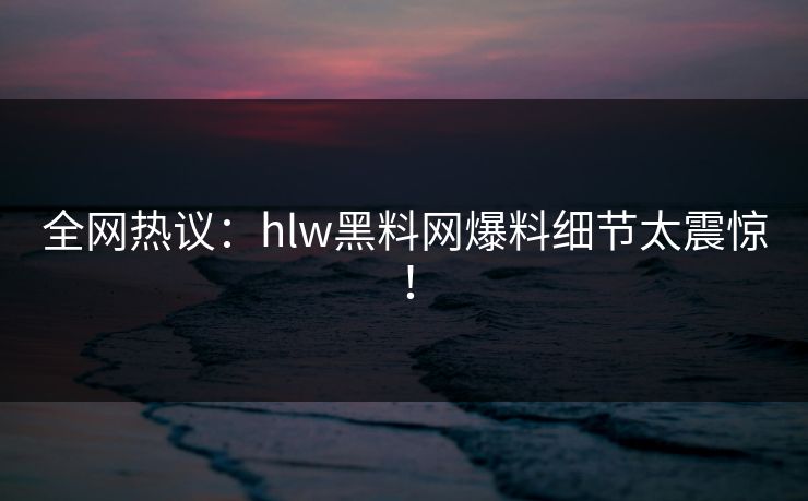全网热议：hlw黑料网爆料细节太震惊！